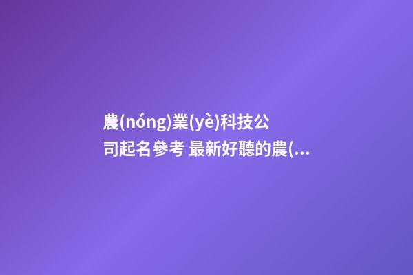 農(nóng)業(yè)科技公司起名參考 最新好聽的農(nóng)業(yè)公司名字,起名之家